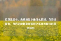 免费流量卡，免费流量卡是什么套路，免费流量卡，开启无限畅享新旅程亿乐社区低价自营货源站