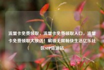 流量卡免费领取，流量卡免费领取入口，流量卡免费领取大放送！解锁无限畅快生活亿乐社区SUP货源站