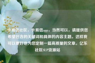 卡易信社区，卡易信app，当然可以，请提供您希望包含的关键词和具体的内容主题。这样我可以更好地为您定制一篇高质量的文章。亿乐社区SUP货源站