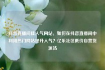 抖音直播间挂人气网站，如何在抖音直播间中利用热门网站提升人气？亿乐社区低价自营货源站