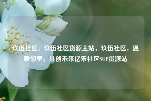 玖伍社区	，玖伍社区货源主站，玖伍社区，温暖邻里	，共创未来亿乐社区SUP货源站  第1张