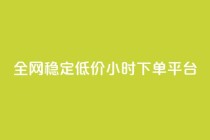 全网稳定低价24小时下单平台,dy秒刷 - 快手播放量 - 抖音粉丝24小时在线