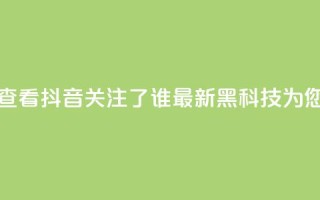 如何查看抖音关注了谁？最新黑科技为您解答