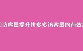 拼多多如何增加访客量 - 提升拼多多访客量的有效策略分享！