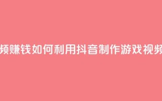 抖音做游戏短视频赚钱 - 如何利用抖音制作游戏视频赚取收入！