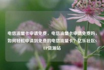 电信流量卡申请免费，电信流量卡申请免费吗，如何轻松申请到免费的电信流量卡？亿乐社区SUP货源站