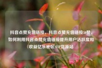 抖音点赞充值链接，抖音点赞充值链接50赞，如何利用抖音点赞充值链接提升用户活跃度和收益亿乐社区SUP货源站