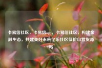 卡易信社区，卡易信app，卡易信社区，构建金融生态，共建美好未来亿乐社区低价自营货源站