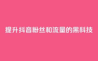 提升抖音粉丝和流量的黑科技