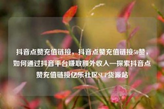 抖音点赞充值链接，抖音点赞充值链接50赞，如何通过抖音平台赚取额外收入—探索抖音点赞充值链接亿乐社区SUP货源站