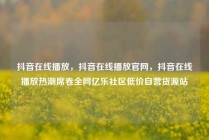 抖音在线播放，抖音在线播放官网，抖音在线播放热潮席卷全网亿乐社区低价自营货源站