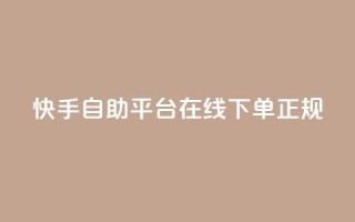 快手自助平台在线下单正规 - 快手自助平台支持便捷在线下单服务！