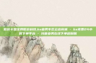 低价卡盟全网低价科技,ks业务专区云店商城 - ks免费24小时下单平台 - 抖音业务在线下单秒到账