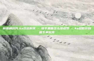 梓豪刷名片,ks双击购买 - 快手里面怎么没点赞 - ks超低价自助下单软件