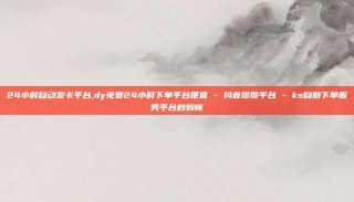 24小时自动发卡平台,dy免费24小时下单平台便宜 - 抖音攒攒平台 - ks自助下单服务平台秒到帐