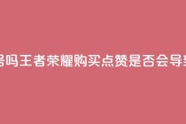 王者荣耀买赞不会封号吗 - 王者荣耀购买点赞是否会导致封号风险解析!