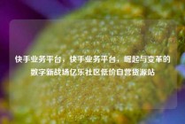 快手业务平台，快手业务平台，崛起与变革的数字新战场亿乐社区低价自营货源站