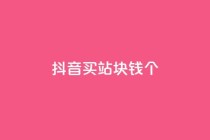 抖音买站0.5块钱100个 - 如何以0.5元购买100个抖音账号？!