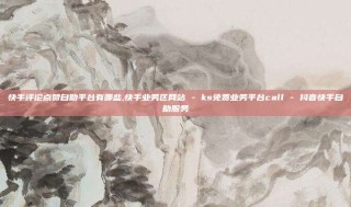 快手评论点赞自助平台有哪些,快手业务区网站 - ks免费业务平台call - 抖音快手自助服务