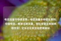 电信流量卡申请免费，电信流量卡申请免费吗，中国电信，畅享无限流量，轻松享受无限制网络生活！亿乐社区低价自营货源站