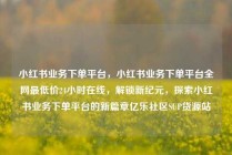 小红书业务下单平台，小红书业务下单平台全网最低价24小时在线，解锁新纪元，探索小红书业务下单平台的新篇章亿乐社区SUP货源站