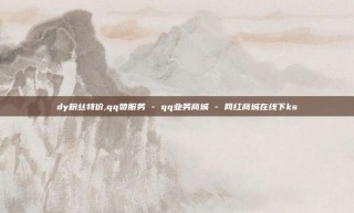 dy粉丝特价,qq赞服务 - qq业务商城 - 网红商城在线下ks