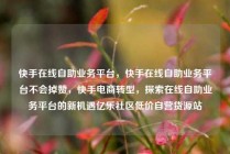 快手在线自助业务平台，快手在线自助业务平台不会掉赞，快手电商转型，探索在线自助业务平台的新机遇亿乐社区低价自营货源站