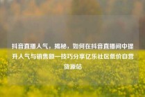 抖音直播人气，揭秘，如何在抖音直播间中提升人气与销售额—技巧分享亿乐社区低价自营货源站