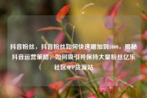 抖音粉丝，抖音粉丝如何快速增加到1000，揭秘抖音运营策略，如何吸引并保持大量粉丝亿乐社区SUP货源站