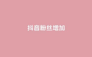 抖音粉丝增加 - 抖音粉丝涨势如虹，持续增长!