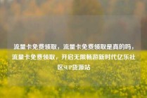 流量卡免费领取，流量卡免费领取是真的吗，流量卡免费领取，开启无限畅游新时代亿乐社区SUP货源站