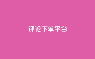 评论下单平台,卡盟低价自助下单网易云 - ks自助下单服务平台秒到帐 - ks自助平台秒到账