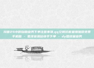 抖音24小时自助业务下单注意事项,qq空间访客量增加器免费手机版 - 君泽货源站快手下单 - dy播放量业务