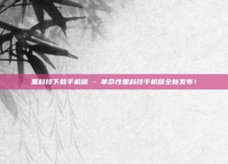 黑科技下载手机版 - 革命性黑科技手机版全新发布！