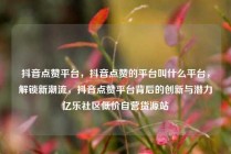 抖音点赞平台，抖音点赞的平台叫什么平台，解锁新潮流，抖音点赞平台背后的创新与潜力亿乐社区低价自营货源站