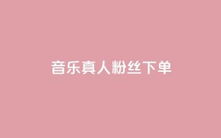 QQ音乐真人粉丝下单,一块钱100个赞抖音网站 - qq8位数自助下单商城 - 最便宜24小时自助下单软件下载