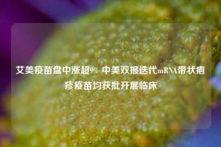 艾美疫苗盘中涨超9% 中美双报迭代mRNA带状疱疹疫苗均获批开展临床
