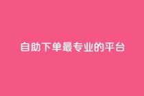 自助下单 - 最专业的平台,qq会员低价开通网站 - 全网业务自助下单商城 - 怎么利用咸鱼和拼多多赚差价
