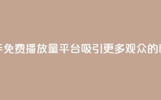 快手免费播放量平台：吸引更多观众的秘诀