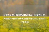 时空云社区，时空云社区货源站，时空云社区，构建虚拟与现实交织的智能生活空间亿乐社区SUP货源站