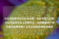 小红书业务平台小红书点赞，小红书官方点赞，小红书业务平台上的赞文化，如何影响用户参与度与品牌形象？亿乐社区低价自营货源站