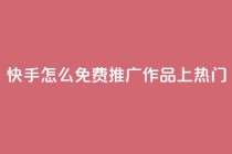 快手怎么免费推广作品上热门,快手业务秒到账 - ks免费业务平台call - QQ访客自助网址