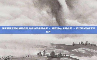 快手最便宜播放量和点赞,抖音快手免费业务 - 超低价qq空间业务 - 网红商城在线下单软件