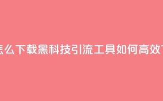 黑科技引流推广神器怎么下载 - 黑科技引流工具如何高效下载及使用攻略~