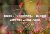 刷快手粉丝，快手粉丝免费平台，刷快手粉丝的技巧与策略亿乐社区SUP货源站