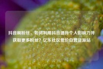 抖音刷粉丝，如何利用抖音提升个人影响力并获取更多粉丝？亿乐社区低价自营货源站