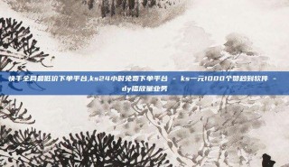 快手全网最低价下单平台,ks24小时免费下单平台 - ks一元1000个赞秒到软件 - dy播放量业务