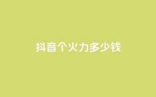 抖音1个火力多少钱 - 抖音热门火力价目表