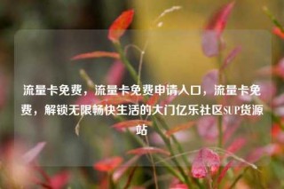 流量卡免费，流量卡免费申请入口，流量卡免费，解锁无限畅快生活的大门亿乐社区SUP货源站