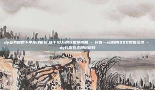 dy业务自助下单在线低价,快手10万粉丝能挣钱吗 - 抖音一元涨粉1000微信多少 - dy代刷喜喜网络科技